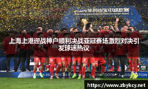上海上港迎战神户顺利决战亚冠赛场激烈对决引发球迷热议