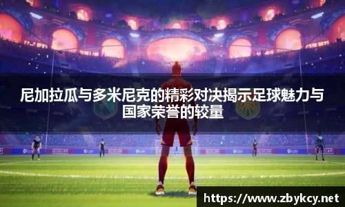 尼加拉瓜与多米尼克的精彩对决揭示足球魅力与国家荣誉的较量